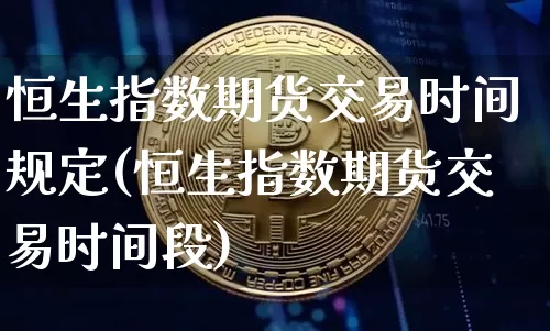 恒生指数期货交易时间规定(恒生指数期货交易时间段)_https://m.zghnxxa.com_黄金直播_第1张
