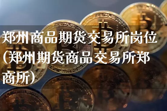 郑州商品期货交易所岗位(郑州期货商品交易所郑商所)_https://m.zghnxxa.com_原油直播_第1张