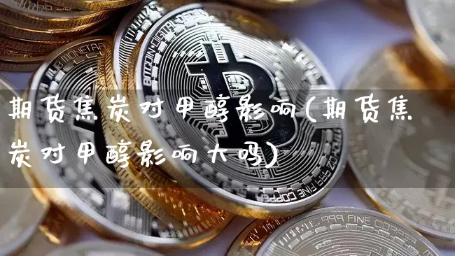 期货焦炭对甲醇影响(期货焦炭对甲醇影响大吗)_https://m.zghnxxa.com_原油直播_第1张