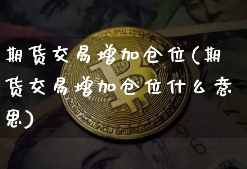 期货交易增加仓位(期货交易增加仓位什么意思)_股指期货_第1张_诸葛期货直播室 期货交易增加仓位(期货交易增加仓位什么意思)_https://m.zghnxxa.com_股指期货_第1张