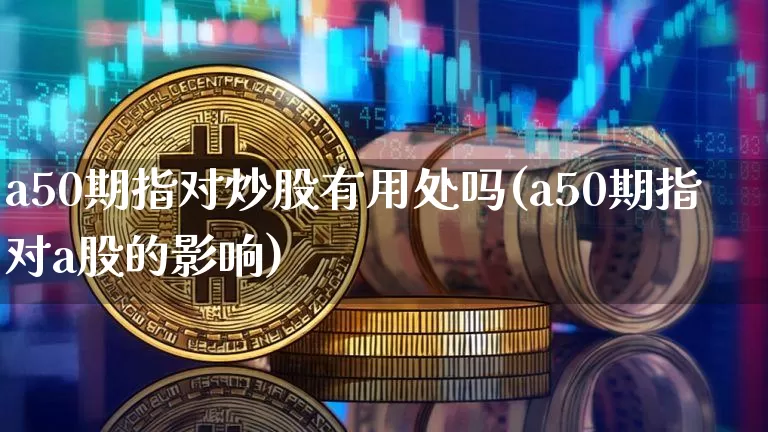 a50期指对炒股有用处吗(a50期指对a股的影响)_黄金直播_第1张_诸葛期货直播室 a50期指对炒股有用处吗(a50期指对a股的影响)_https://m.zghnxxa.com_黄金直播_第1张