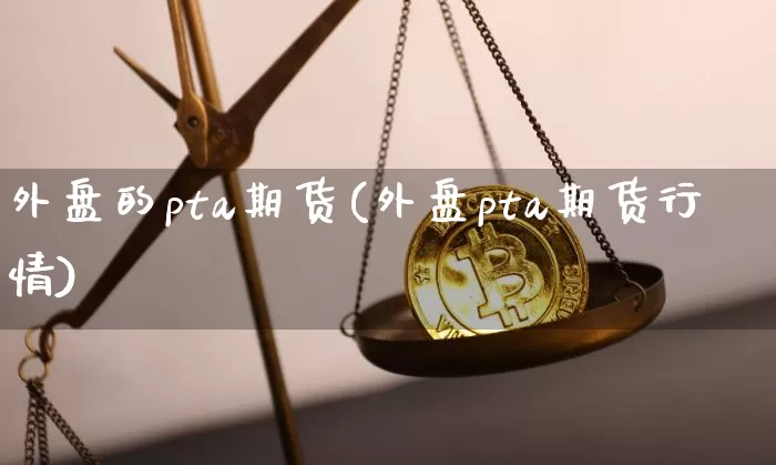 外盘的pta期货(外盘pta期货行情)_https://m.zghnxxa.com_期货资讯_第1张