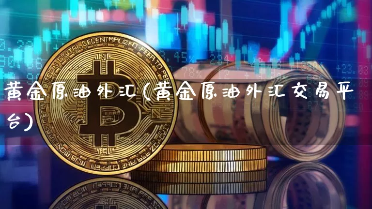 黄金原油外汇(黄金原油外汇交易平台)_https://m.zghnxxa.com_黄金直播_第1张