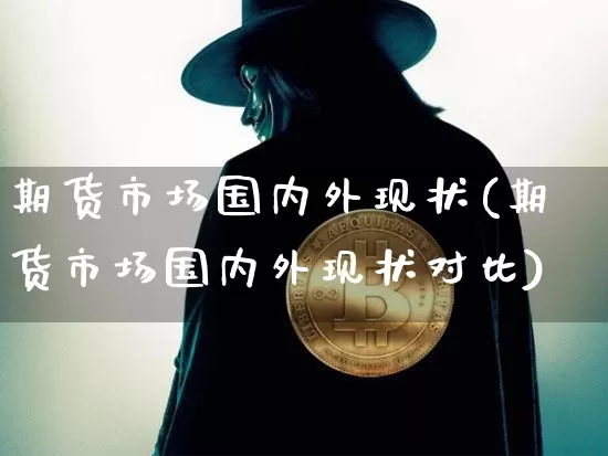 期货市场国内外现状(期货市场国内外现状对比)_https://m.zghnxxa.com_期货资讯_第1张
