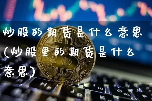 炒股的期货是什么意思(炒股里的期货是什么意思)_https://m.zghnxxa.com_股指期货_第1张