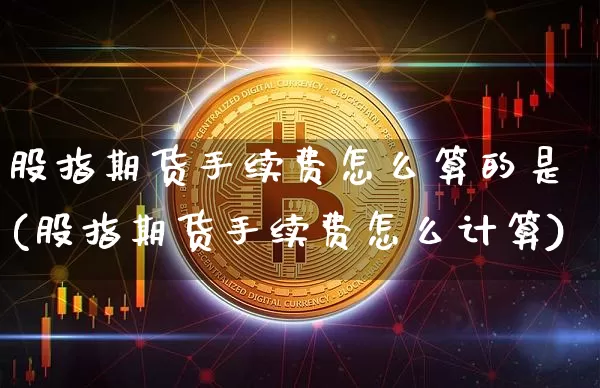 股指期货手续费怎么算的是(股指期货手续费怎么计算)_https://m.zghnxxa.com_纳指期货_第1张