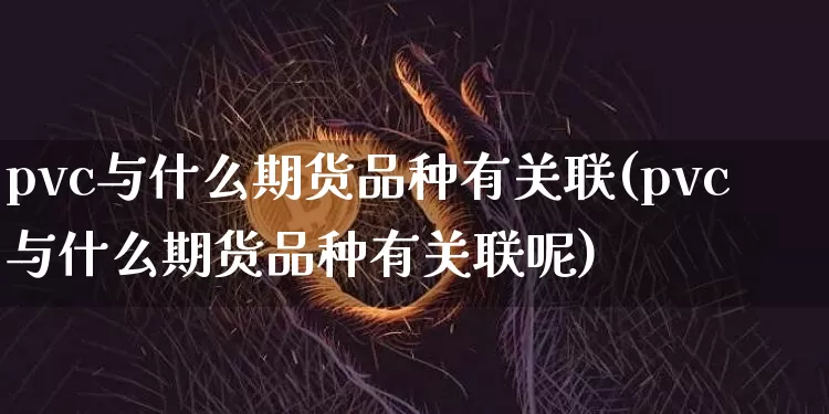 pvc与什么期货品种有关联(pvc与什么期货品种有关联呢)_https://m.zghnxxa.com_纳指期货_第1张
