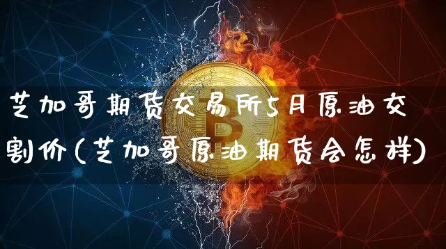 芝加哥期货交易所5月原油交割价(芝加哥原油期货会怎样)_https://m.zghnxxa.com_恒指期货_第1张