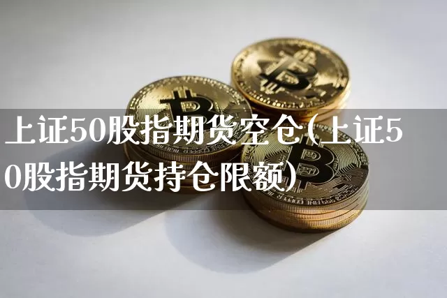 上证50股指期货空仓(上证50股指期货持仓限额)_https://m.zghnxxa.com_黄金直播_第1张