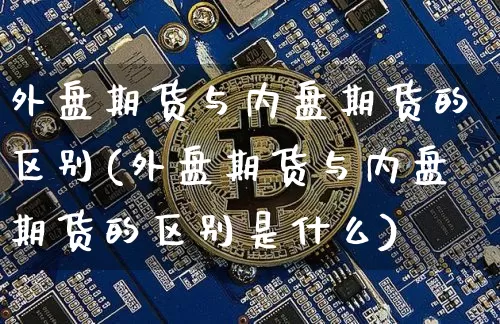 外盘期货与内盘期货的区别(外盘期货与内盘期货的区别是什么)_https://m.zghnxxa.com_黄金直播_第1张