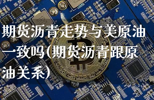 期货沥青走势与美原油一致吗(期货沥青跟原油关系)_https://m.zghnxxa.com_原油直播_第1张