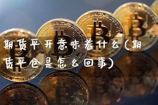期货平开意味着什么(期货平仓是怎么回事)_https://m.zghnxxa.com_黄金直播_第1张