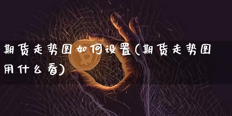期货走势图如何设置(期货走势图用什么看)_https://m.zghnxxa.com_股指期货_第1张