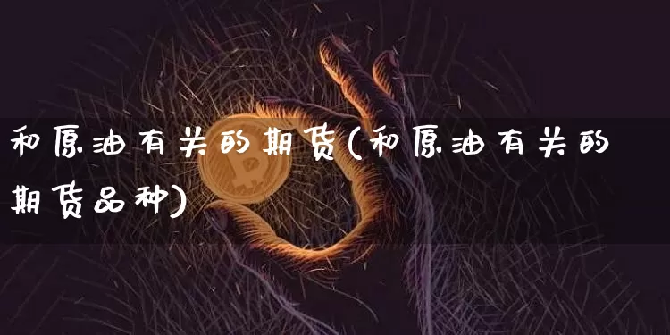 和原油有关的期货(和原油有关的期货品种)_https://m.zghnxxa.com_期货资讯_第1张