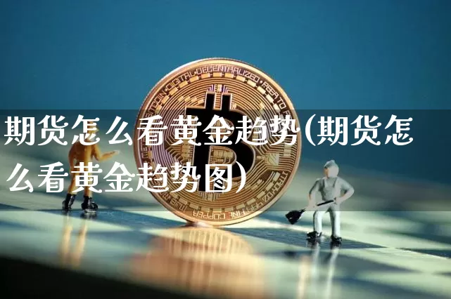 期货怎么看黄金趋势(期货怎么看黄金趋势图)_https://m.zghnxxa.com_黄金直播_第1张