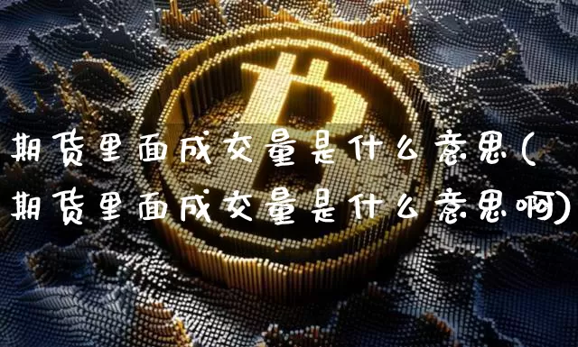期货里面成交量是什么意思(期货里面成交量是什么意思啊)_https://m.zghnxxa.com_股指期货_第1张