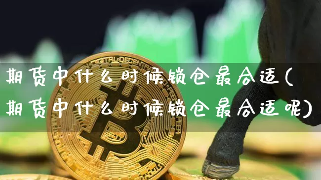 期货中什么时候锁仓最合适(期货中什么时候锁仓最合适呢)_https://m.zghnxxa.com_纳指期货_第1张