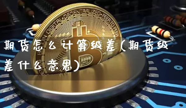 期货怎么计算级差(期货级差什么意思)_原油直播_第1张_诸葛期货直播室 期货怎么计算级差(期货级差什么意思)_https://m.zghnxxa.com_原油直播_第1张