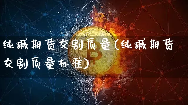 纯碱期货交割质量(纯碱期货交割质量标准)_https://m.zghnxxa.com_股指期货_第1张