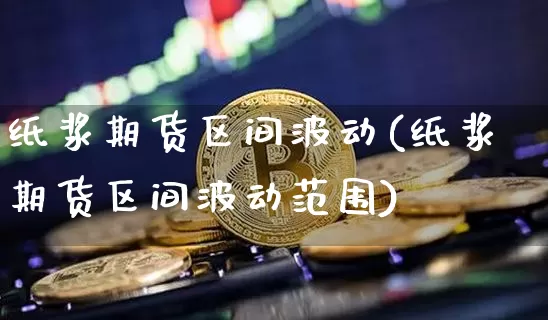 纸浆期货区间波动(纸浆期货区间波动范围)_https://m.zghnxxa.com_股指期货_第1张