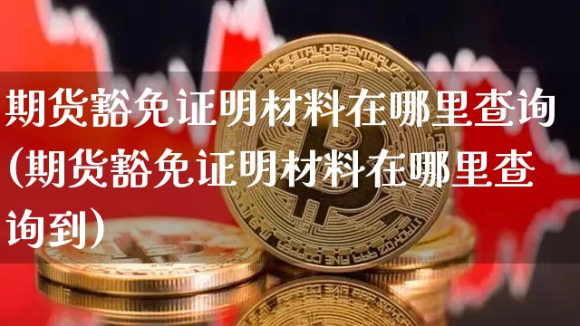 期货豁免证明材料在哪里查询(期货豁免证明材料在哪里查询到)_https://m.zghnxxa.com_期货资讯_第1张