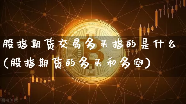 股指期货交易多头指的是什么(股指期货的多头和多空)_天然气期货_第1张_诸葛期货直播室 股指期货交易多头指的是什么(股指期货的多头和多空)_https://m.zghnxxa.com_天然气期货_第1张