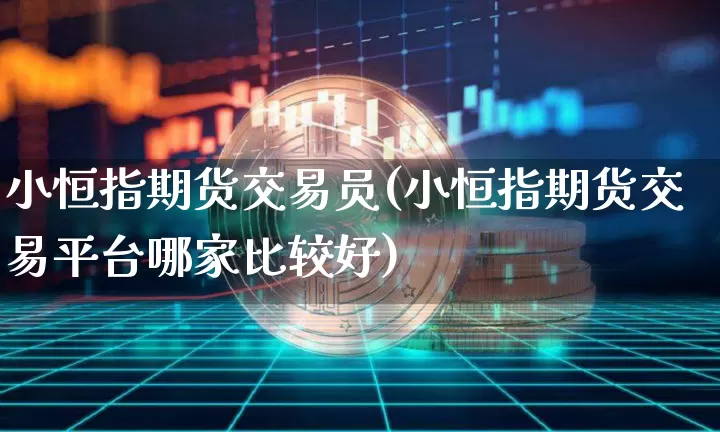 小恒指期货交易员(小恒指期货交易平台哪家比较好)_恒指期货_第1张_诸葛期货直播室 小恒指期货交易员(小恒指期货交易平台哪家比较好)_https://m.zghnxxa.com_恒指期货_第1张