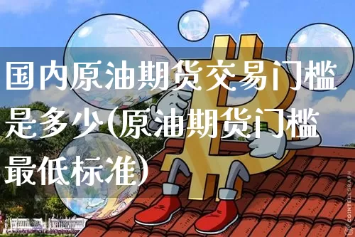 国内原油期货交易门槛是多少(原油期货门槛最低标准)_https://m.zghnxxa.com_原油直播_第1张