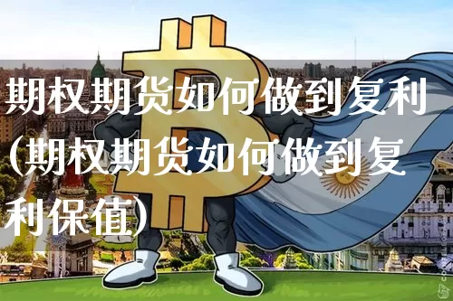 期权期货如何做到复利(期权期货如何做到复利保值)_https://m.zghnxxa.com_黄金直播_第1张