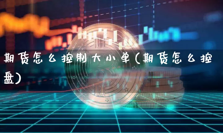 期货怎么控制大小单(期货怎么控盘)_股指期货_第1张_诸葛期货直播室 期货怎么控制大小单(期货怎么控盘)_https://m.zghnxxa.com_股指期货_第1张