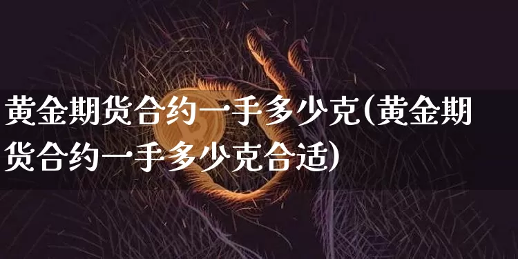 黄金期货合约一手多少克(黄金期货合约一手多少克合适)_https://m.zghnxxa.com_黄金直播_第1张