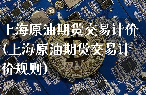 上海原油期货交易计价(上海原油期货交易计价规则)_https://m.zghnxxa.com_天然气期货_第1张