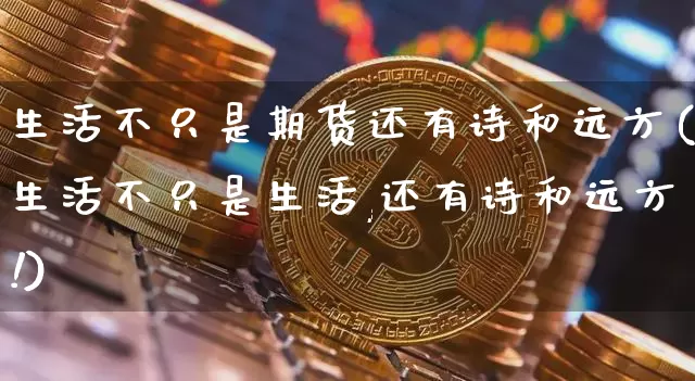 生活不只是期货还有诗和远方(生活不只是生活,还有诗和远方!)_https://m.zghnxxa.com_恒指期货_第1张