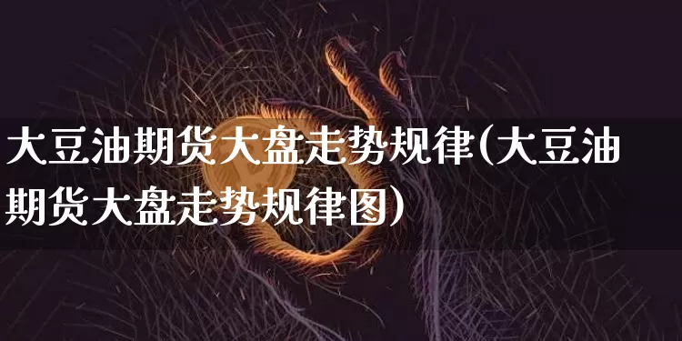 大豆油期货大盘走势规律(大豆油期货大盘走势规律图)_https://m.zghnxxa.com_原油直播_第1张