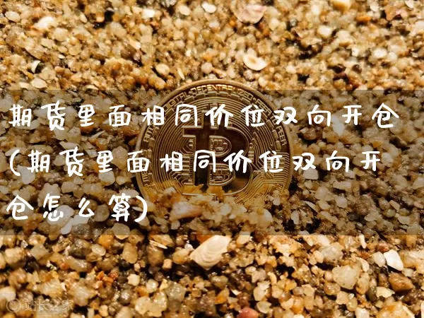 期货里面相同价位双向开仓(期货里面相同价位双向开仓怎么算)_https://m.zghnxxa.com_纳指期货_第1张