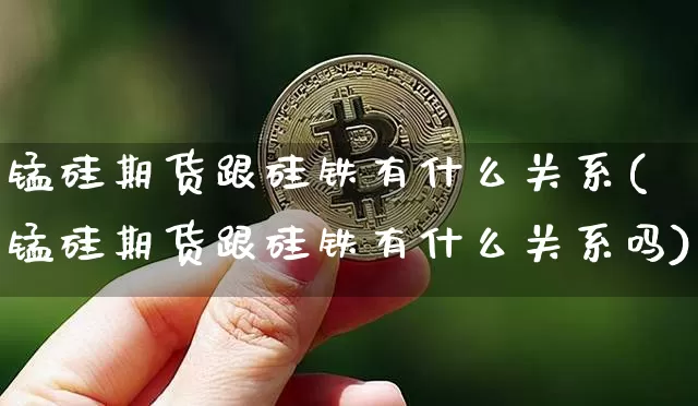 锰硅期货跟硅铁有什么关系(锰硅期货跟硅铁有什么关系吗)_https://m.zghnxxa.com_黄金直播_第1张
