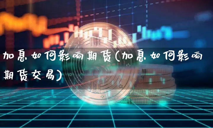 加息如何影响期货(加息如何影响期货交易)_股指期货_第1张_诸葛期货直播室 加息如何影响期货(加息如何影响期货交易)_https://m.zghnxxa.com_股指期货_第1张