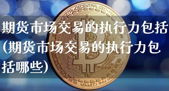 期货市场交易的执行力包括(期货市场交易的执行力包括哪些)_https://m.zghnxxa.com_期货资讯_第1张