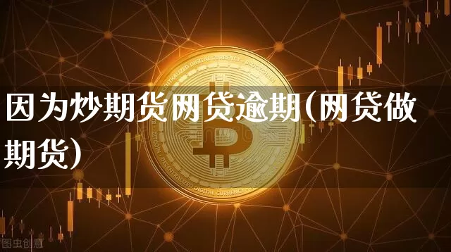 因为炒期货网贷逾期(网贷做期货)_https://m.zghnxxa.com_黄金直播_第1张