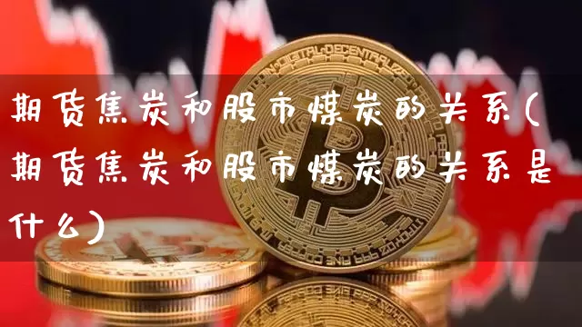 期货焦炭和股市煤炭的关系(期货焦炭和股市煤炭的关系是什么)_期货资讯_第1张_诸葛期货直播室 期货焦炭和股市煤炭的关系(期货焦炭和股市煤炭的关系是什么)_https://m.zghnxxa.com_期货资讯_第1张