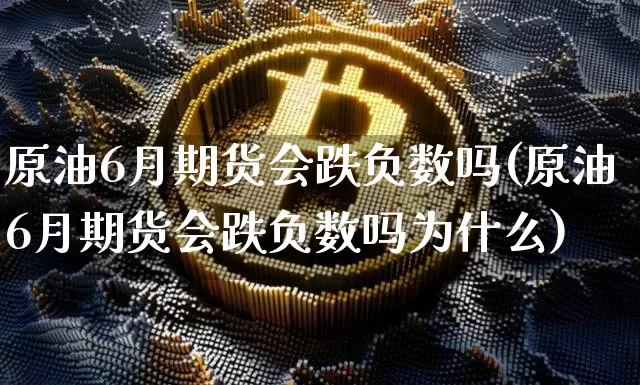 原油6月期货会跌负数吗(原油6月期货会跌负数吗为什么)_https://m.zghnxxa.com_纳指期货_第1张