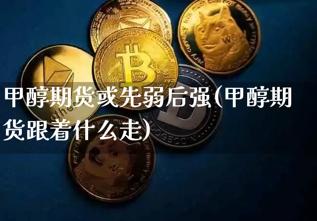 甲醇期货或先弱后强(甲醇期货跟着什么走)_https://m.zghnxxa.com_原油直播_第1张