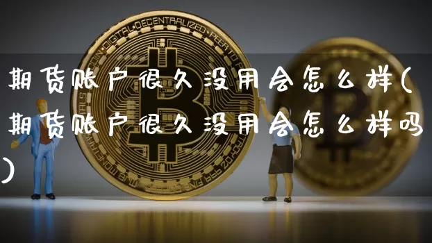 期货账户很久没用会怎么样(期货账户很久没用会怎么样吗)_https://m.zghnxxa.com_天然气期货_第1张