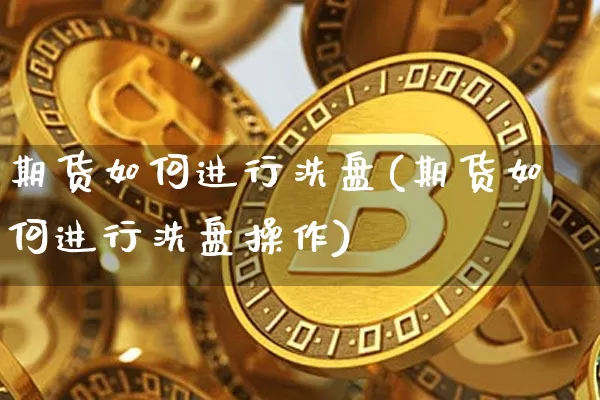 期货如何进行洗盘(期货如何进行洗盘操作)_天然气期货_第1张_诸葛期货直播室 期货如何进行洗盘(期货如何进行洗盘操作)_https://m.zghnxxa.com_天然气期货_第1张