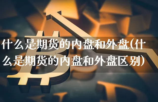 什么是期货的内盘和外盘(什么是期货的内盘和外盘区别)_https://m.zghnxxa.com_原油直播_第1张