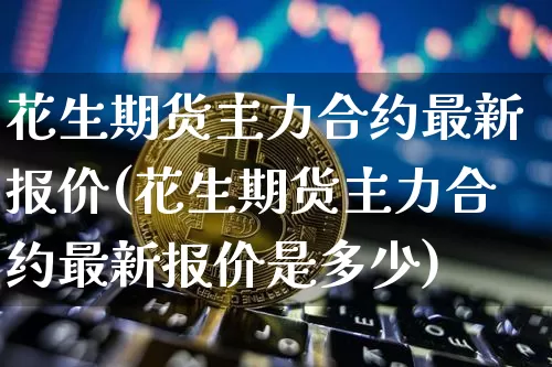 花生期货主力合约最新报价(花生期货主力合约最新报价是多少)_https://m.zghnxxa.com_天然气期货_第1张