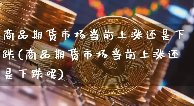 商品期货市场当前上涨还是下跌(商品期货市场当前上涨还是下跌呢)_https://m.zghnxxa.com_恒指期货_第1张