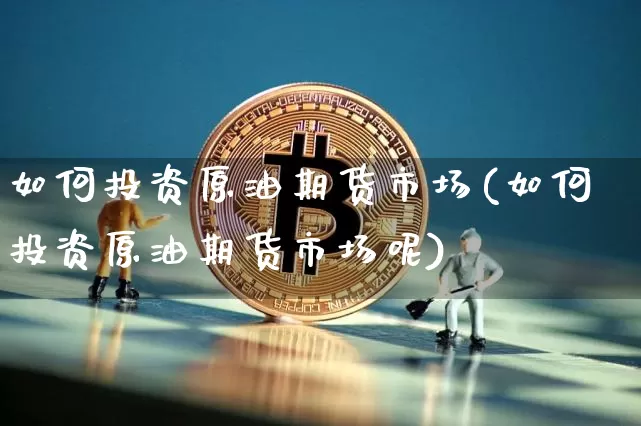 如何投资原油期货市场(如何投资原油期货市场呢)_https://m.zghnxxa.com_天然气期货_第1张