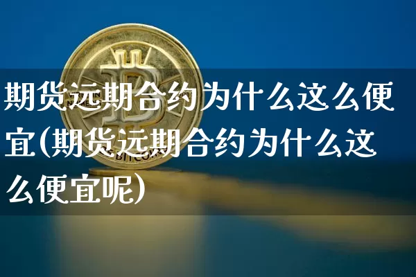 期货远期合约为什么这么便宜(期货远期合约为什么这么便宜呢)_https://m.zghnxxa.com_股指期货_第1张