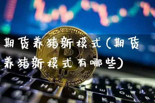 期货养猪新模式(期货养猪新模式有哪些)_https://m.zghnxxa.com_原油直播_第1张